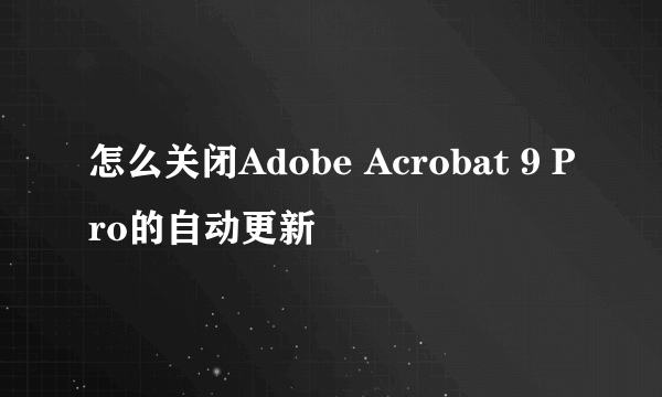 怎么关闭Adobe Acrobat 9 Pro的自动更新