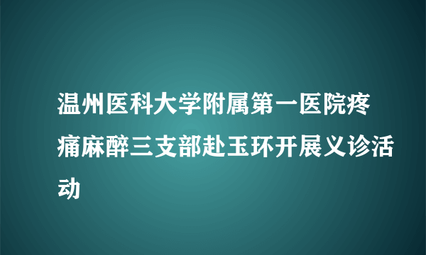 温州医科大学附属第一医院疼痛麻醉三支部赴玉环开展义诊活动