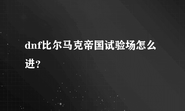 dnf比尔马克帝国试验场怎么进？