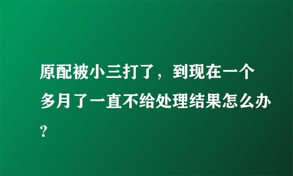 原配被小三打了，到现在一个多月了一直不给处理结果怎么办？