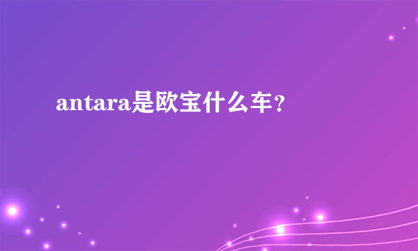 antara是欧宝什么车？