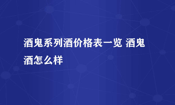 酒鬼系列酒价格表一览 酒鬼酒怎么样