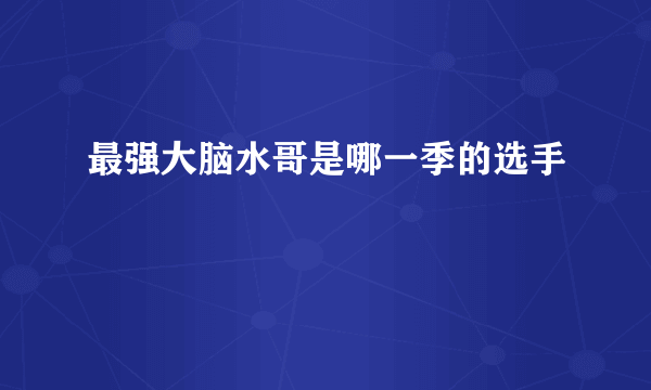 最强大脑水哥是哪一季的选手