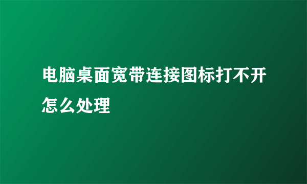 电脑桌面宽带连接图标打不开怎么处理