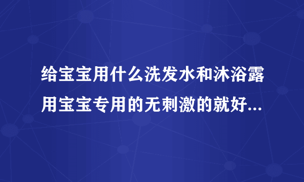 给宝宝用什么洗发水和沐浴露用宝宝专用的无刺激的就好啊，没必要非要名牌