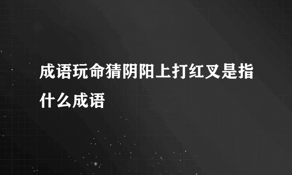 成语玩命猜阴阳上打红叉是指什么成语