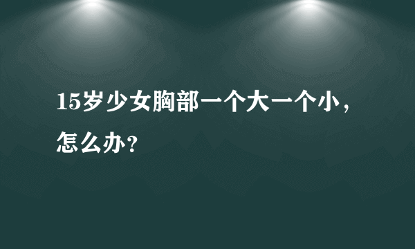 15岁少女胸部一个大一个小，怎么办？