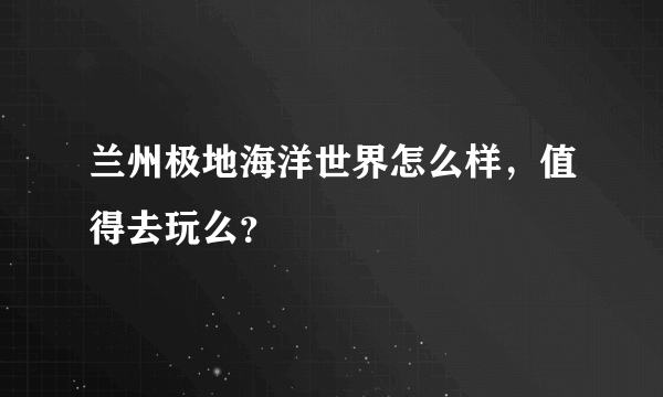 兰州极地海洋世界怎么样，值得去玩么？