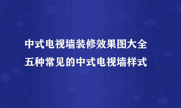 中式电视墙装修效果图大全 五种常见的中式电视墙样式