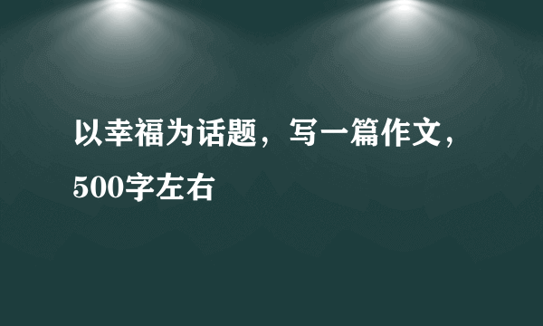 以幸福为话题，写一篇作文，500字左右