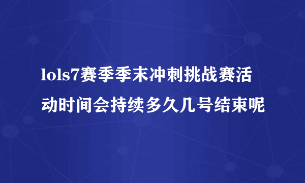 lols7赛季季末冲刺挑战赛活动时间会持续多久几号结束呢