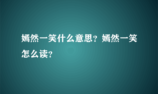 嫣然一笑什么意思？嫣然一笑怎么读？