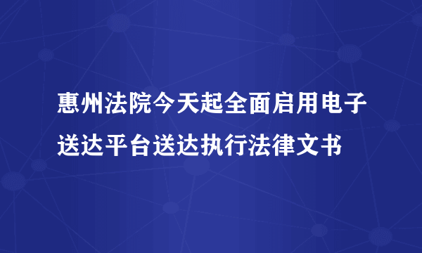 惠州法院今天起全面启用电子送达平台送达执行法律文书