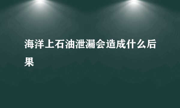 海洋上石油泄漏会造成什么后果