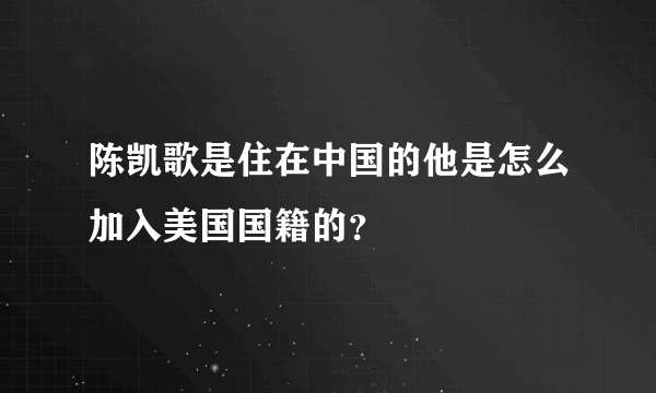 陈凯歌是住在中国的他是怎么加入美国国籍的？