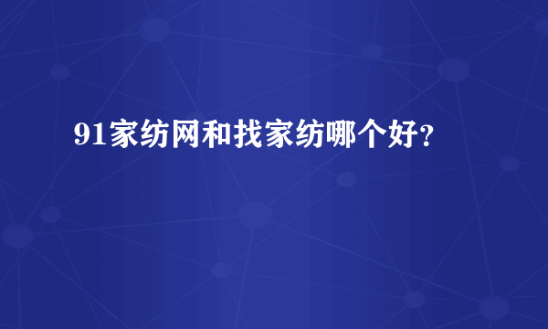 91家纺网和找家纺哪个好？