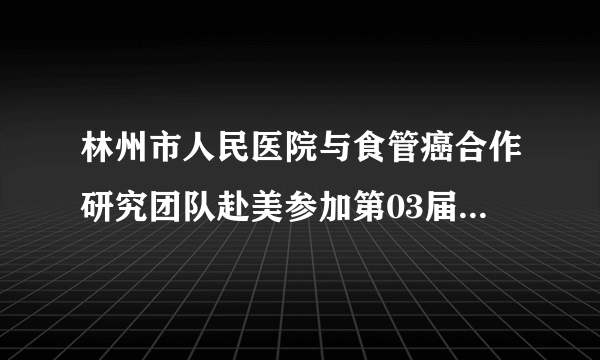 林州市人民医院与食管癌合作研究团队赴美参加第03届AACR会议及国作研究交流总结（1）