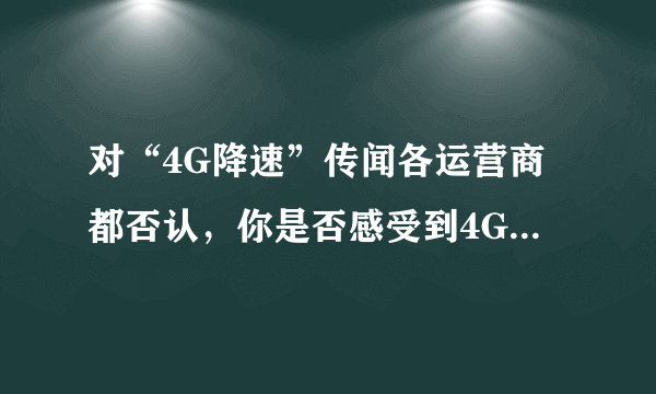 对“4G降速”传闻各运营商都否认，你是否感受到4G变差，导致这种体验的原因是什么？