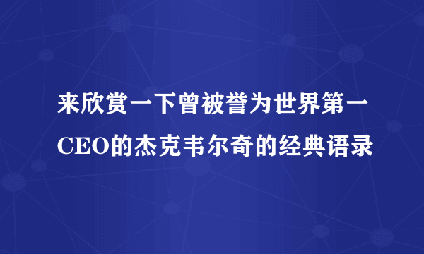 来欣赏一下曾被誉为世界第一CEO的杰克韦尔奇的经典语录