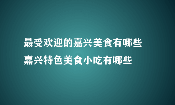 最受欢迎的嘉兴美食有哪些 嘉兴特色美食小吃有哪些