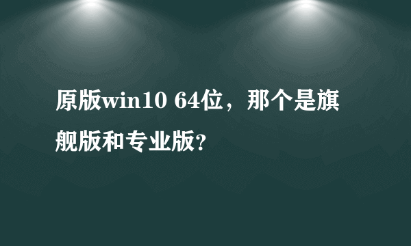 原版win10 64位，那个是旗舰版和专业版？