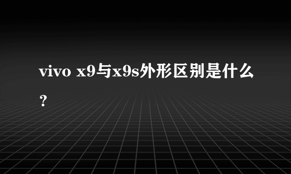 vivo x9与x9s外形区别是什么？