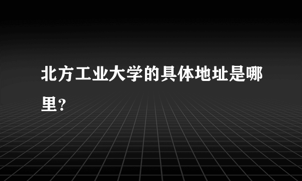 北方工业大学的具体地址是哪里？