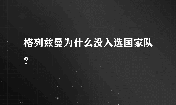 格列兹曼为什么没入选国家队？