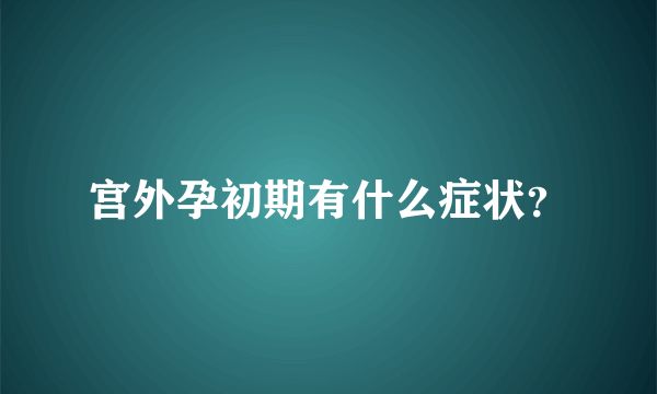 宫外孕初期有什么症状？