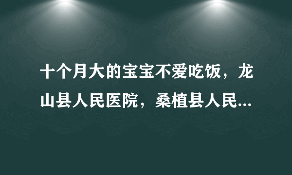 十个月大的宝宝不爱吃饭，龙山县人民医院，桑植县人民医院，来凤县人民医院去哪家好？