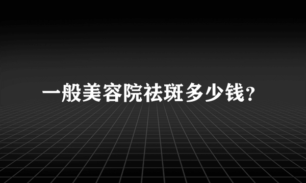 一般美容院祛斑多少钱？