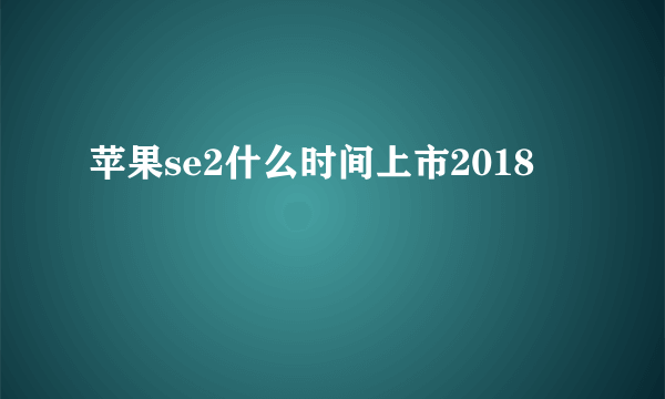 苹果se2什么时间上市2018