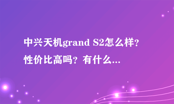 中兴天机grand S2怎么样？性价比高吗？有什么优点和缺点啊？