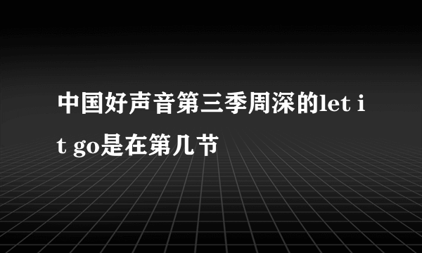 中国好声音第三季周深的let it go是在第几节