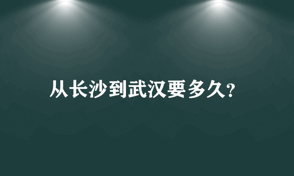 从长沙到武汉要多久？