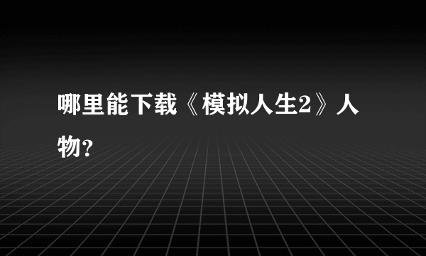 哪里能下载《模拟人生2》人物？