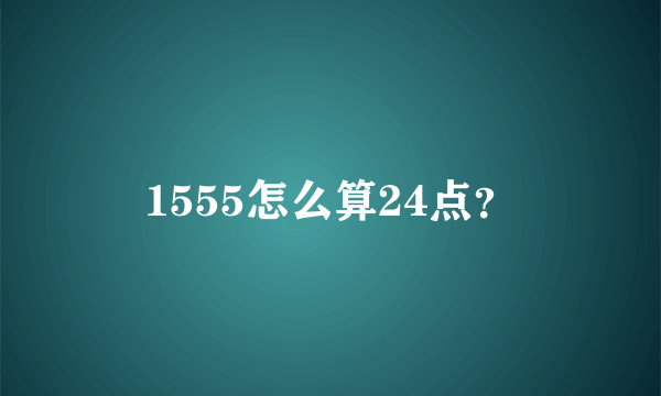 1555怎么算24点？