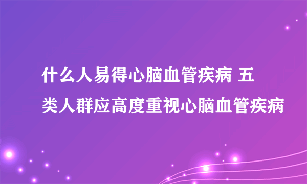 什么人易得心脑血管疾病 五类人群应高度重视心脑血管疾病