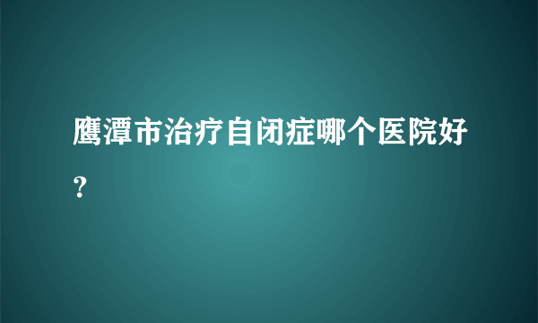 鹰潭市治疗自闭症哪个医院好？