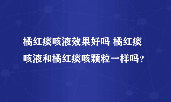 橘红痰咳液效果好吗 橘红痰咳液和橘红痰咳颗粒一样吗？