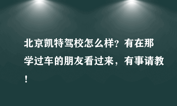 北京凯特驾校怎么样？有在那学过车的朋友看过来，有事请教！