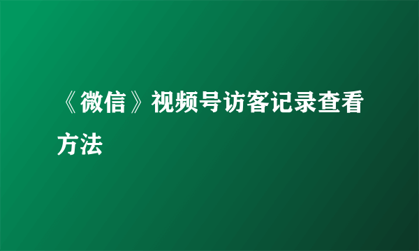 《微信》视频号访客记录查看方法