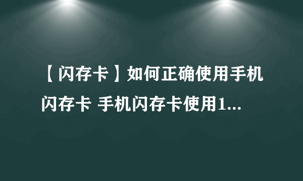 【闪存卡】如何正确使用手机闪存卡 手机闪存卡使用11点注意事项