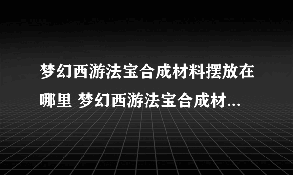 梦幻西游法宝合成材料摆放在哪里 梦幻西游法宝合成材料怎么摆放在哪里