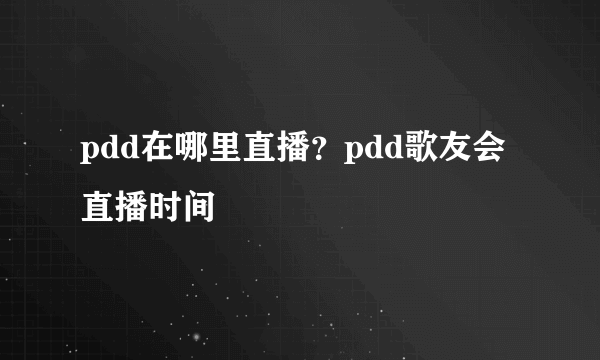 pdd在哪里直播？pdd歌友会直播时间