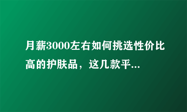 月薪3000左右如何挑选性价比高的护肤品，这几款平价又好用