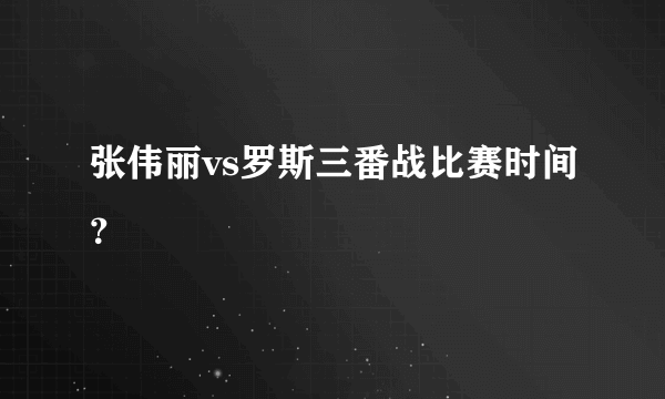 张伟丽vs罗斯三番战比赛时间？