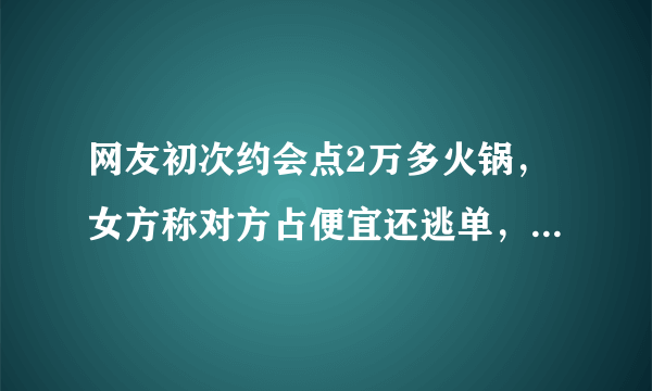 网友初次约会点2万多火锅，女方称对方占便宜还逃单，你怎么看？