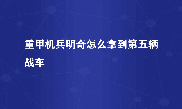 重甲机兵明奇怎么拿到第五辆战车