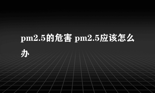 pm2.5的危害 pm2.5应该怎么办